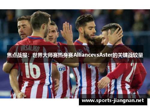 焦点战报：世界大师赛热身赛AlliancevsAster的关键战较量